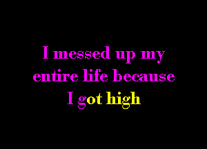 I messed up my
entire life because

I got high

Q