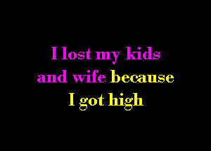 I lost my kids

and Wife because

I got high