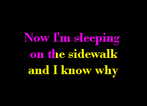Now I'm sleeping
on the sidewalk
and I know Why

g