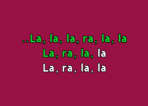 ..La, la, la, ra, la, la

La, ra, la, la
La, ra, la, la