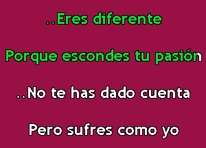 ..Eres diferente
Porque escondes tu pasi6n
..No te has dado cuenta

Pero sufres como yo