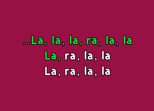 ..La, la, la, ra, la, la

La, ra, la, la
La, ra, la, la