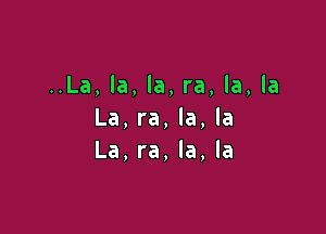 ..La, la, la, ra, la, la

La, ra, la, la
La, ra, la, la