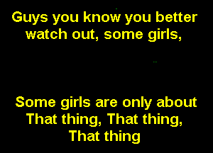 Guys you know you better
watch out, some girls,

Some girls are only about
That thing, That thing,
That thing