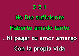 3 2 1
No fue suficiente
Haberte amado tanto
..Ni pagar tu amor amargo

Con la propia Vida