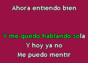 Ahora entiendo bien

Y me quedo hablando sola
Y hoy ya no
Me puedo mentir