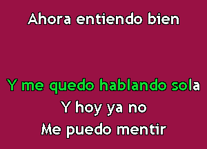 Ahora entiendo bien

Y me quedo hablando sola
Y hoy ya no
Me puedo mentir