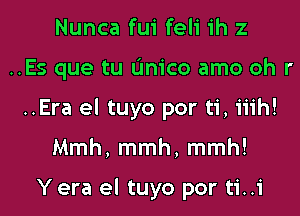 Nunca fui feli ih 2

..Es que tu L'Inico amo oh r

..Era el tuyo por ti, iiih!
Mmh, mmh, mmh!

Yera el tuyo por ti..i