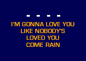 I'M GONNA LOVE YOU

LIKE NUBODVS
LOVED YOU

COME RAIN