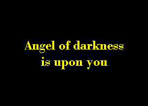 Angel of darkness

is upon you