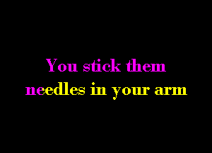 You stick them

needles in your arm