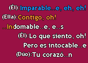 (El)1lmparable..e,eh,eh!
(Ella)IContigo, oh!
..lndomable..e, e..s

(EUILo que siento, oh!
Pero es intocable..e
(Dl'IO)ITu corazd..n