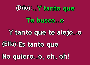 (Dl'IO)I..Y tanto que
Te busco..o

Y tanto que te alejo..o

(Ella)IEs tanto que

No quiero..o, oh, oh!