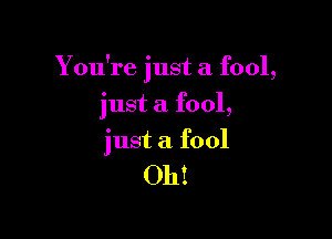 You're just a fool,

just a fool,
just a fool

Oh!