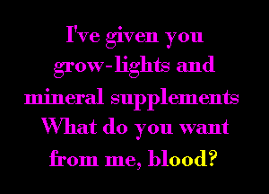 I've given you
grow-lights and
mineral supplements
What do you want

from me, blood?