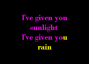 I've given you

sunlight

I've given you

rain