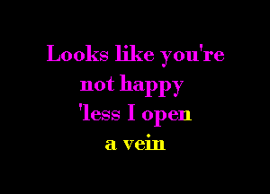 Looks like you're

not happy

'less I open

a vein