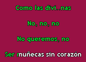 Como las divi. .nas

No,no,no

No queremos, no

Ser muriecas sin corazdn