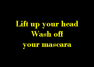 Lift up your head

Wash off

your mascara