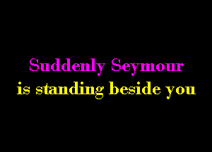 Suddenly Seymour
is standing beside you