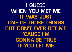 I GUESS
WHEN YOU MET ME
IT WAS JUST
ONE OF THOSE THINGS
BUT DON'T EVER BET ME
'CAUSE I'M
GONNA BE TRUE
IF YOU LET ME