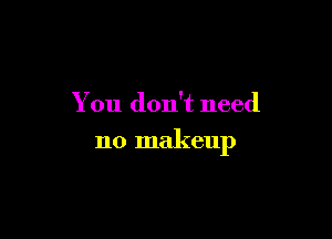 You don't need

no makeup