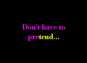 Don't have to

pretend...