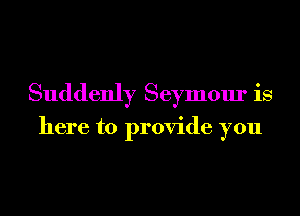 Suddenly Seymour is

here to provide you