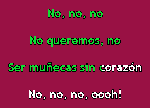 No,no,no

No queremos, no

Serrnu ecassh1coraz6n

No,no,no,oooh!