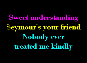 Sweet understanding
Seymour's your friend
Nobody ever
ireated me kindly