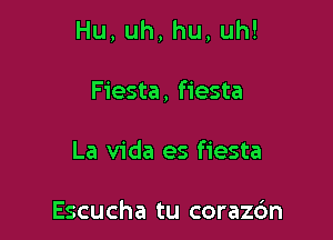 Hu,uh,hu,uh!

Fiesta, fiesta
La Vida es fiesta

Escucha tu corazc'm