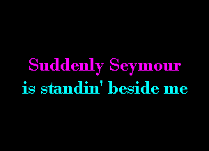 Suddenly Seymour
is standin' beside me