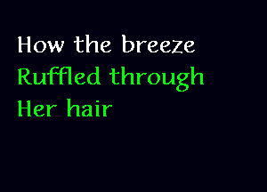 How the breeZe
Ruffled through

Her hair