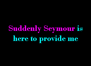 Suddenly Seymour is

here to provide me