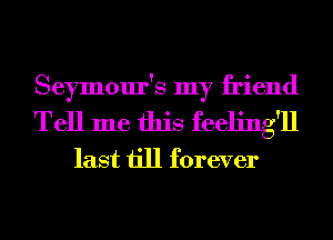 Seymour's my friend
Tell me this feeling'll
last till forever