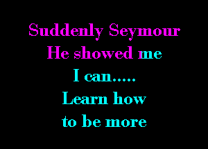 Suddenly Seymom'
He showed me
I can .....
Learn how
to be more