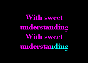 With sweet
understanding
W ith sweet
understanding

g