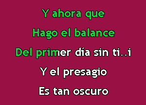 Y ahora que
Hago el balance

Del primer dia sin ti..i

Y el presagio

Es tan oscuro