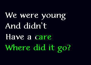 We were young
And didn't

Have a care
Where did it go?