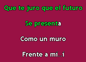 Que te juro que el futuro

Se presenta
Como un muro

Frente a mi..i