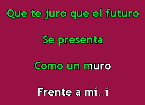 Que te juro que el futuro

Se presenta
Como un muro

Frente a mi..i