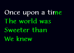 Once upon a time
The world was

Sweeter than
We knew