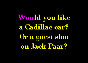 W ould you like
a Cadillac car?

Or a guest shot
on Jack Paar?