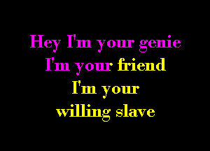 Hey I'm yom' genie
I'm your friend
I'm your

willing slave