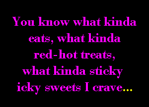 You know What kinda
eats, What kinda
red-hot treats,
What kinda siicky

icky sweets I crave...
