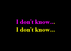 I don't know...

I don't know...