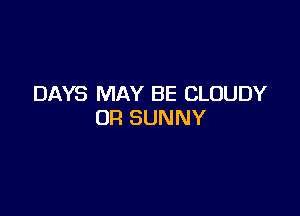 DAYS MAY BE CLOUDY

OR SUNNY