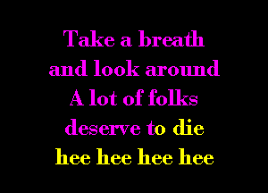 Take a breath
and look around

A lot of folks

deserve to die

hee hee hee 1166 l