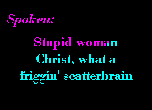 Spokent

Stupid woman
Christ, What a
friggin' scatterbrain