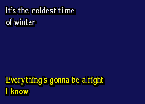 It's the coldest time
of winteI

Everything's gonna be alright
I know